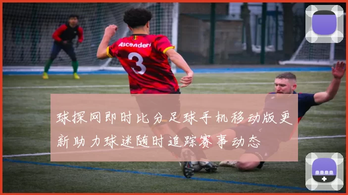 球探网即时比分足球手机移动版更新助力球迷随时追踪赛事动态