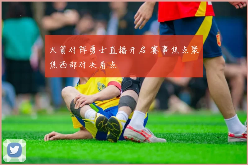 火箭对阵勇士直播开启 赛事焦点聚焦西部对决看点