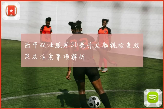 西甲硅油服用30毫升后肠镜检查效果及注意事项解析