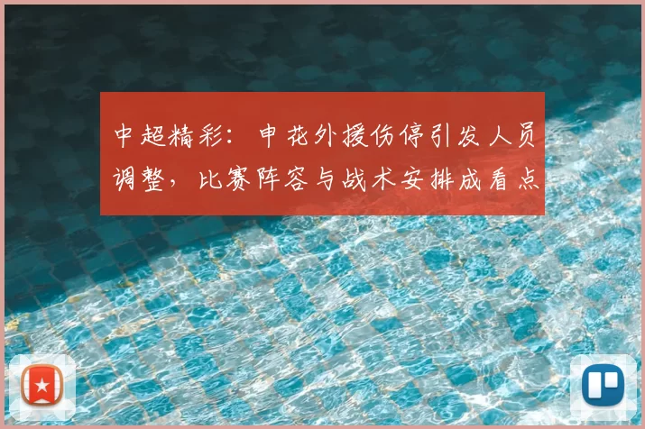 中超精彩：申花外援伤停引发人员调整，比赛阵容与战术安排成看点