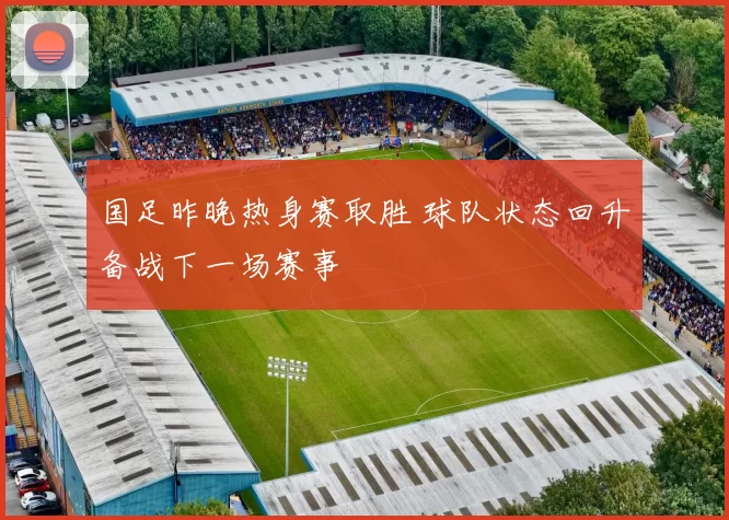 国足昨晚热身赛取胜 球队状态回升备战下一场赛事