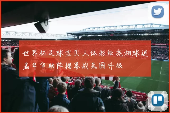 世界杯足球宝贝人体彩绘亮相球迷嘉年华助阵揭幕战氛围升级