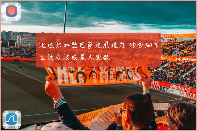 比达尔加盟巴萨进展追踪 转会细节立场分歧成最大变数