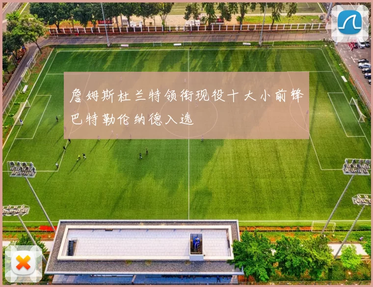 詹姆斯杜兰特领衔现役十大小前锋巴特勒伦纳德入选