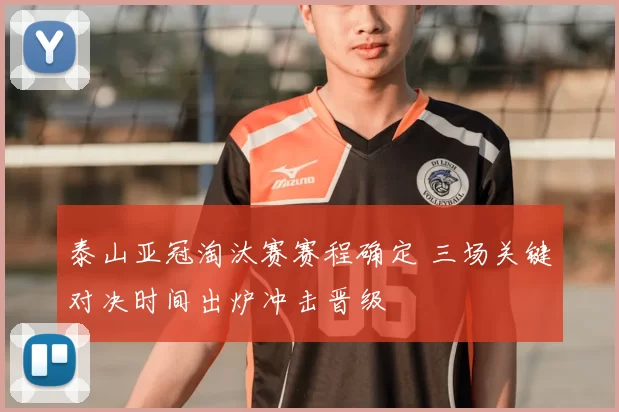 泰山亚冠淘汰赛赛程确定 三场关键对决时间出炉冲击晋级