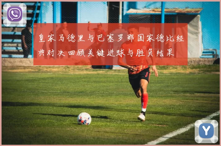 皇家马德里与巴塞罗那国家德比经典对决回顾关键进球与胜负结果