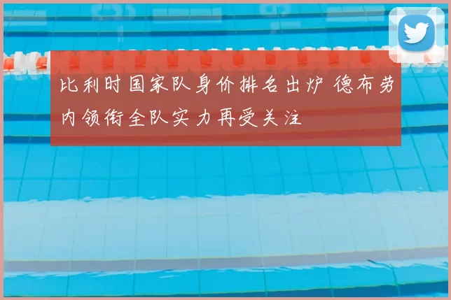 比利时国家队身价排名出炉 德布劳内领衔全队实力再受关注