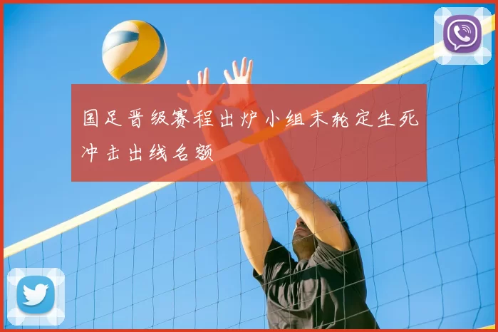 国足晋级赛程出炉小组末轮定生死冲击出线名额