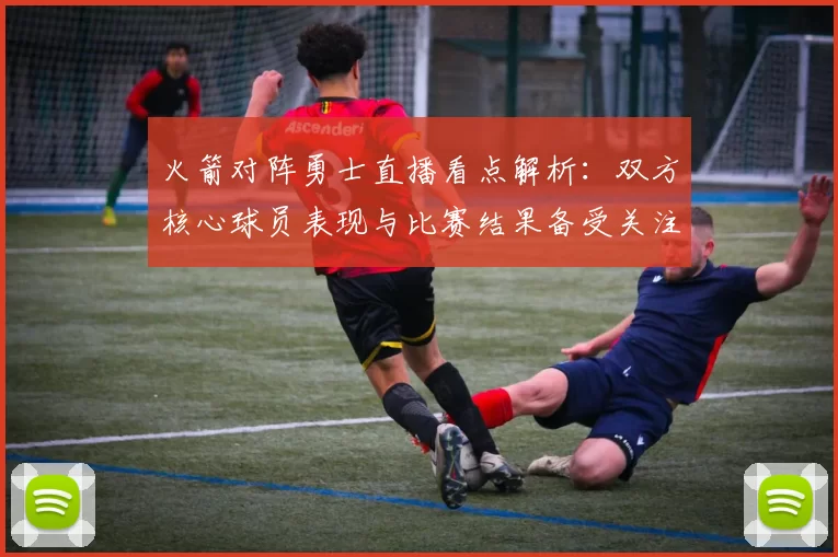 火箭对阵勇士直播看点解析：双方核心球员表现与比赛结果备受关注