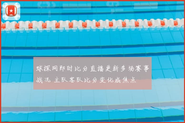 球探网即时比分直播更新多场赛事战况 主队客队比分变化成焦点