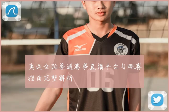 奥运会跆拳道赛事直播平台与观赛指南完整解析