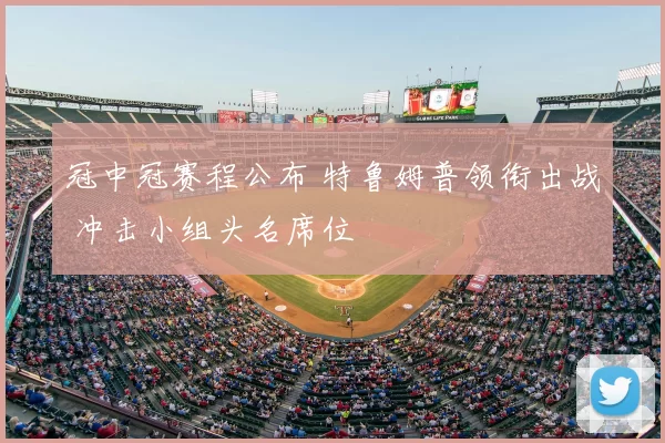 冠中冠赛程公布 特鲁姆普领衔出战 冲击小组头名席位