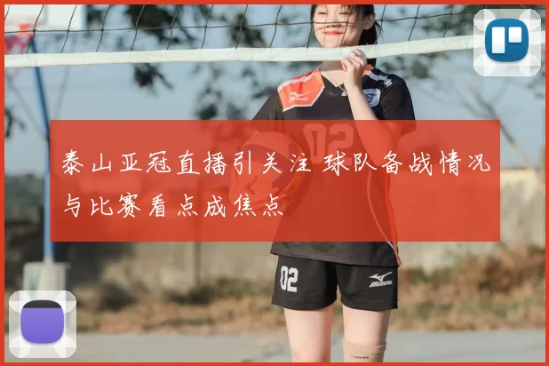 泰山亚冠直播引关注 球队备战情况与比赛看点成焦点
