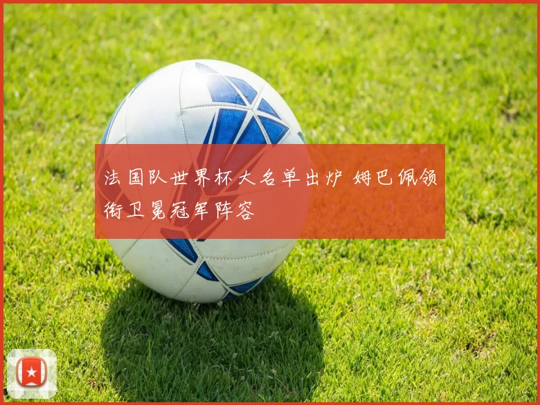 法国队世界杯大名单出炉 姆巴佩领衔卫冕冠军阵容
