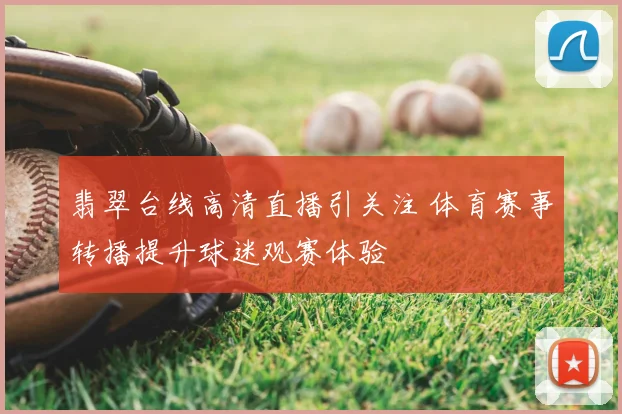 翡翠台线高清直播引关注 体育赛事转播提升球迷观赛体验
