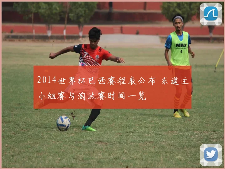 2014世界杯巴西赛程表公布 东道主小组赛与淘汰赛时间一览
