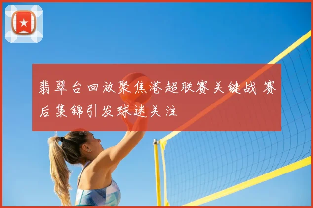 翡翠台回放聚焦港超联赛关键战 赛后集锦引发球迷关注