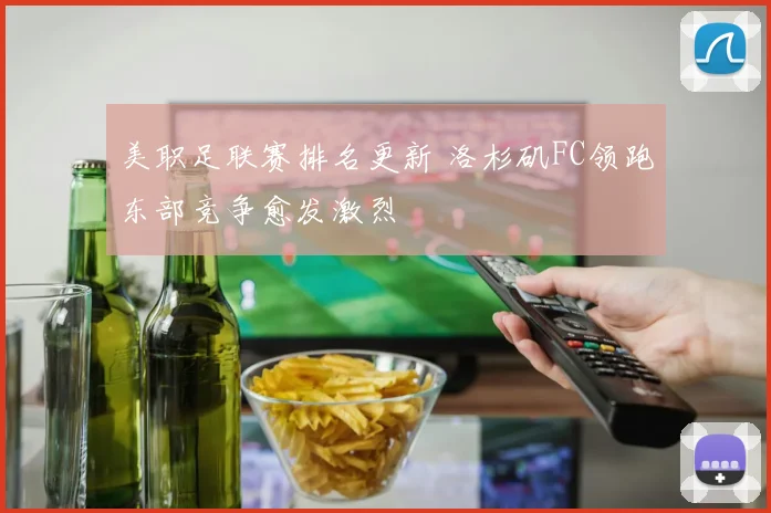美职足联赛排名更新 洛杉矶FC领跑东部竞争愈发激烈