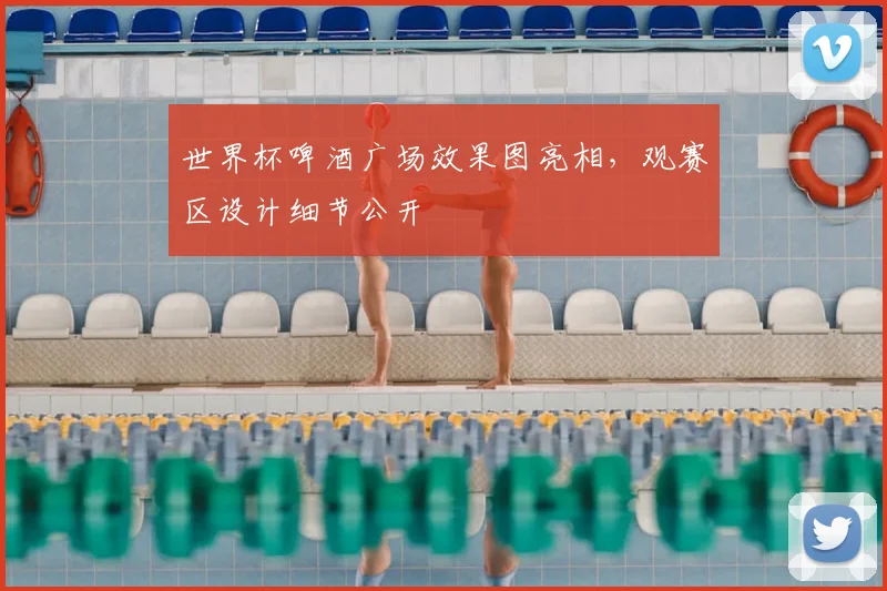 世界杯啤酒广场效果图亮相，观赛区设计细节公开