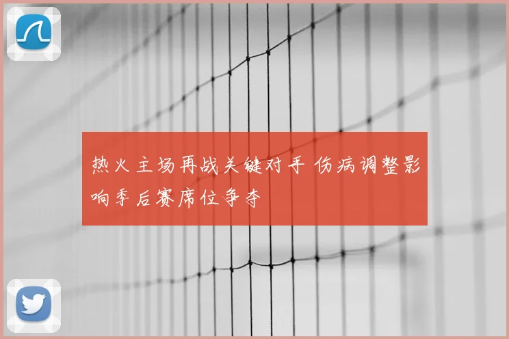 热火主场再战关键对手 伤病调整影响季后赛席位争夺