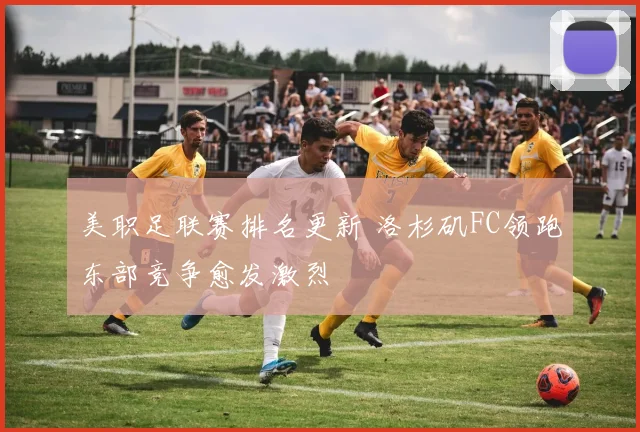 美职足联赛排名更新 洛杉矶FC领跑东部竞争愈发激烈