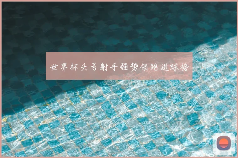 世界杯头号射手强势领跑进球榜