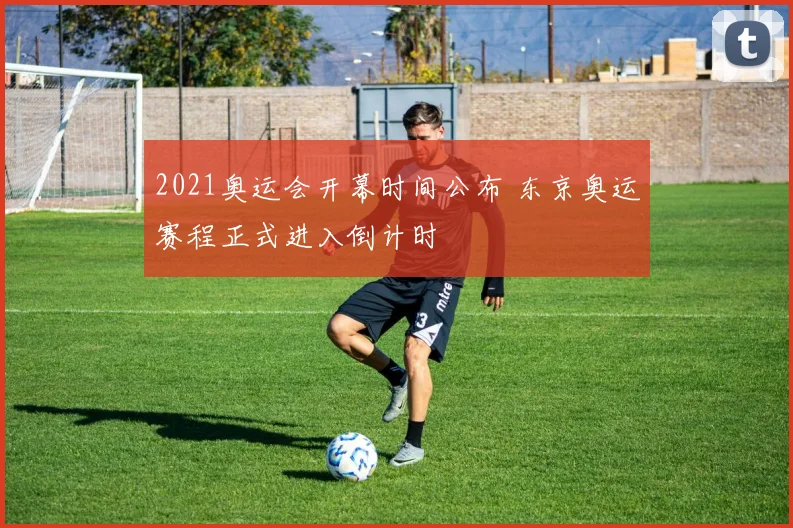2021奥运会开幕时间公布 东京奥运赛程正式进入倒计时