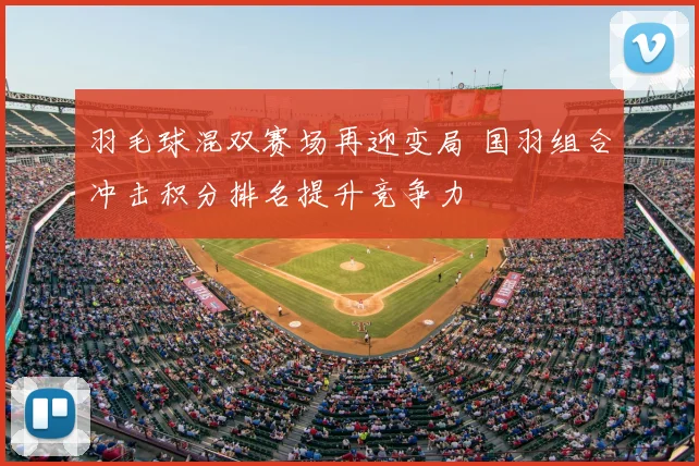 羽毛球混双赛场再迎变局 国羽组合冲击积分排名提升竞争力