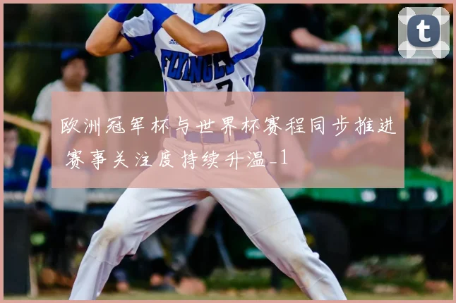 欧洲冠军杯与世界杯赛程同步推进 赛事关注度持续升温_1