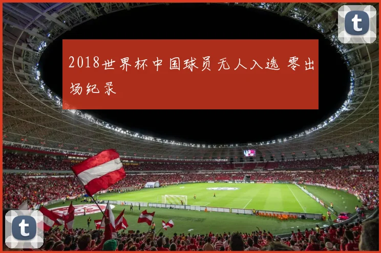 2018世界杯中国球员无人入选 零出场纪录