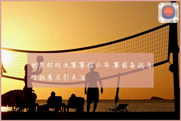 世界杯对决赛赛程公布 赛前备战与对抗看点引关注