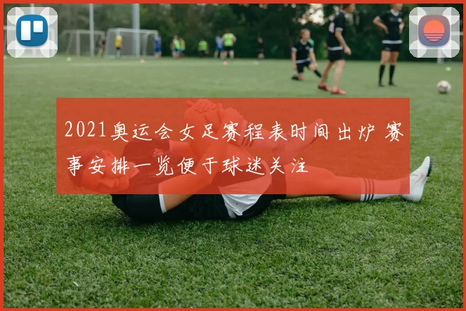 2021奥运会女足赛程表时间出炉 赛事安排一览便于球迷关注