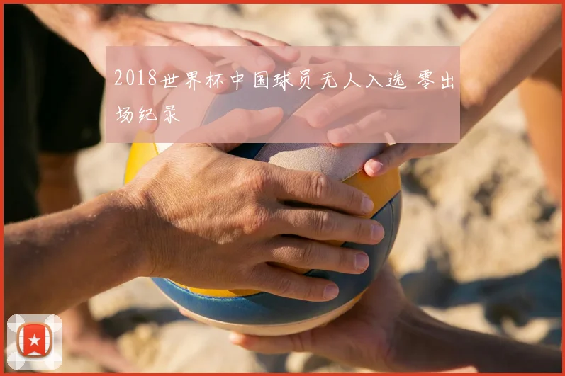 2018世界杯中国球员无人入选 零出场纪录