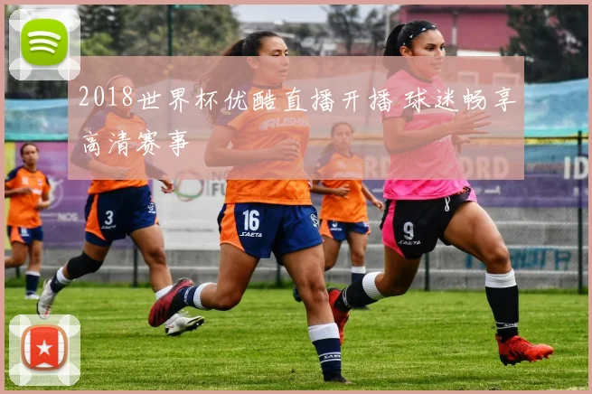 2018世界杯优酷直播开播 球迷畅享高清赛事